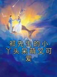 《祁先生的小丫头呆萌又可爱》完结版精彩阅读 言桉桉祁延小说在线阅读