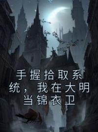 手握拾取系统，我在大明当锦衣卫全文在线阅读 萧剑萧灵小说全本无弹窗