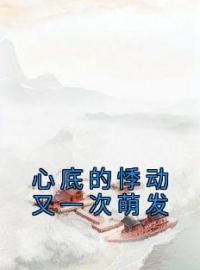 《心底的悸动又一次萌发》大结局免费阅读 《心底的悸动又一次萌发》最新章节目录