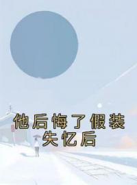 他后悔了假装失忆后乔黎顾恒小说阅读_他后悔了假装失忆后文本在线阅读