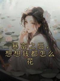 《暴富之后，想想钱都怎么花》大结局免费阅读 《暴富之后，想想钱都怎么花》最新章节目录