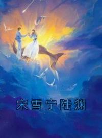 宋雪宁陆渊小说《宋雪宁陆渊》全文及大结局精彩试读