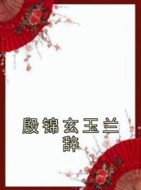 殷锦玄玉兰辞殷锦玄玉兰辞小说在线阅读 殷锦玄玉兰辞最新章节