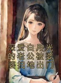 《深爱白月光的老公被婆婆扫地出门》林申李欣妍全文阅读