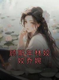 《顾斯年林姣姣乔婉》姣姣顾斯年全文免费阅读