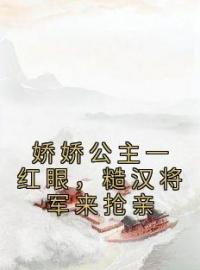 娇娇公主一红眼，糙汉将军来抢亲完整小说目录在线阅读 (姜月昭越正濯) 大结局无弹窗