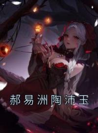 郝易洲陶沛玉全章节免费在线阅读 郝易洲陶沛玉小说完结版