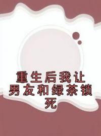 《重生后我让男友和绿茶锁死》完结版精彩阅读 林颜陆勇小说在线阅读