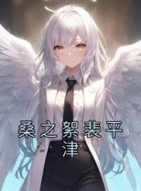 桑之絮裴平津全章节免费在线阅读 桑之絮裴平津小说完结版