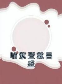 《喻紫萱戴昌盛》完结版精彩阅读 喻紫萱戴昌盛小说在线阅读