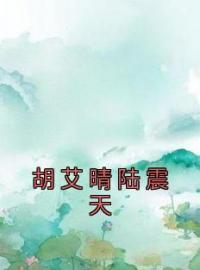 《胡艾晴陆震天》大结局免费阅读 《胡艾晴陆震天》最新章节目录