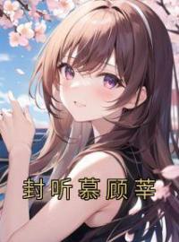 《封听慕顾莘》大结局免费阅读 《封听慕顾莘》最新章节目录