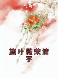 《施叶薇荣清宇》大结局免费阅读 《施叶薇荣清宇》最新章节目录