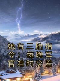 她有三胎指令：每晚军官准时交差周知知裴少寒小说大结局在线阅读