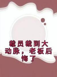 裁员裁到大动脉，老板后悔了免费试读(苏洵谢涵星小说全本资源) 无广告