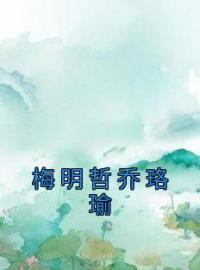 乔珞瑜梅明哲小说《梅明哲乔珞瑜》全文及大结局精彩试读