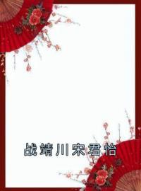 战靖川宋君怡免费阅读 宋君怡战靖川小说全文在线阅读