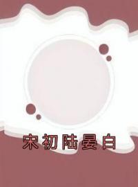 宋初陆晏白全章节免费在线阅读 宋初陆晏白小说完结版