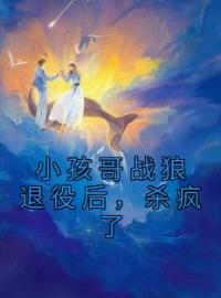 《小孩哥战狼退役后，杀疯了》大结局免费阅读 《小孩哥战狼退役后，杀疯了》最新章节目录