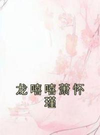 《龙嘻嘻萧怀瑾》龙嘻嘻萧怀瑾小说在线阅读