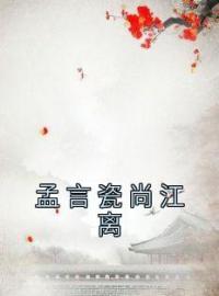 孟言瓷尚江离(孟言瓷尚江离)全文完结在线阅读完整版