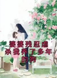 《婆婆残忍虐杀我养了多年的狗》免费试读 宋明萌萌小说在线阅读