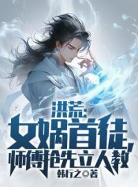 《洪荒：女娲首徒，师傅抢先立人教》最新章节 洪荒：女娲首徒，师傅抢先立人教陆风女娲全文阅读