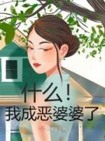 《什么！我成恶婆婆了》阮瑶瑶于香巧全文免费阅读