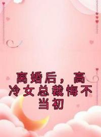 《离婚后，高冷女总裁悔不当初》大结局免费阅读 《离婚后，高冷女总裁悔不当初》最新章节目录