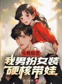 《宝妈综艺：我男扮女装，硬核带娃》张辰奶团子全文阅读