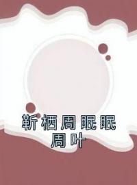 靳栖周眠眠周叶全文在线阅读 周眠眠靳栖周叶小说全本无弹窗