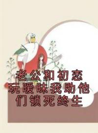 《老公和初恋玩暧昧我助他们锁死终生》林梦齐锦小说在线阅读