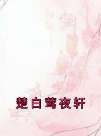 楚白莺夜轩全本资源 楚白莺夜轩完整未删减版