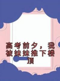 《高考前夕，我被妹妹推下楼顶》完结版精彩阅读 林雪姐姐小说在线阅读