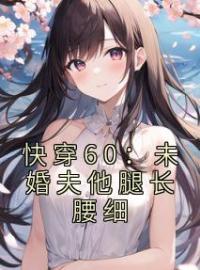 《快穿60：未婚夫他腿长腰细》完结版精彩阅读 林微微顾明华小说在线阅读