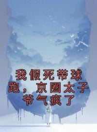 我假死带球跑，京圈太子爷气疯了全章节免费在线阅读 童茉商时屿小说完结版