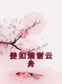 姜如烟谢云舟(姜如烟谢云舟)全文完结在线阅读完整版