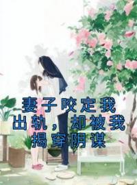 妻子咬定我出轨，却被我揭穿阴谋完整版全文阅读 曲逸沈清棠柯然露小说 大结局