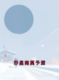 乔星南莫予深完整小说目录在线阅读 (乔星南莫予深) 大结局无弹窗