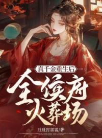 《真千金重生后，全侯府火葬场》大结局免费阅读 《真千金重生后，全侯府火葬场》最新章节目录