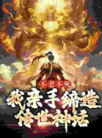 《不老不死：我亲手缔造传世神话》免费试读 赤帝道一小说在线阅读