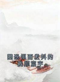 周书衍顾宸宇小说《因恐惧而发抖的我顾宸宇》全文及大结局精彩试读