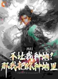 《西幻：不让我种地？那我把你种地里》完结版精彩阅读 秦明普雷瑟小说在线阅读