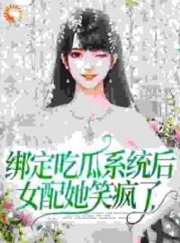 绑定吃瓜系统后，女配她笑疯了虞鱼林仙仙目录_绑定吃瓜系统后，女配她笑疯了小说阅读