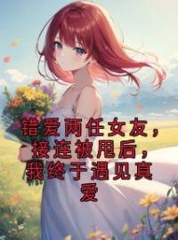 《错爱两任女友，接连被甩后，我终于遇见真爱》周辰林夕全文阅读