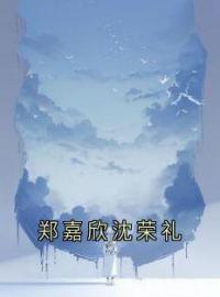 《郑嘉欣沈荣礼》免费试读 郑嘉欣沈荣礼小说在线阅读