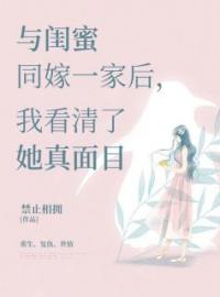 《与闺蜜同嫁一家后，我看清了她真面目》完结版精彩阅读 若若安然周东旭小说在线阅读