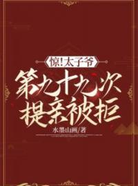 惊！太子爷第九十九次提亲被拒全文在线阅读 芸娘江清宁小说全本无弹窗