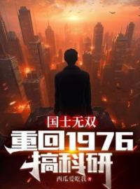 国士无双：重回1976搞科研全文免费阅读 国士无双：重回1976搞科研徐天周洁小说最新章节