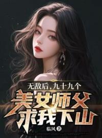 无敌后，九十九个美女师父求我下山叶凡秦雪儿全文精彩内容免费阅读